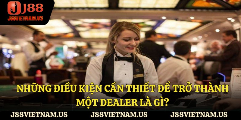Những điều kiện cần thiết để trở thành một dealer là gì?